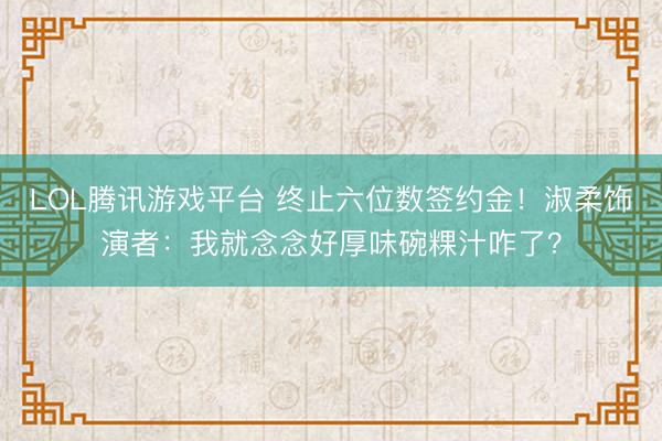LOL腾讯游戏平台 终止六位数签约金！淑柔饰演者：我就念念好厚味碗粿汁咋了？