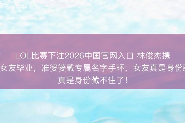 LOL比赛下注2026中国官网入口 林俊杰携母跨洋陪女友毕业，准婆婆戴专属名字手环，女友真是身份藏不住了！