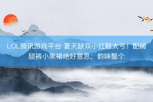 LOL腾讯游戏平台 夏天缺双小红鞋太亏！配阔腿裤小黑裙绝好意思，韵味整个