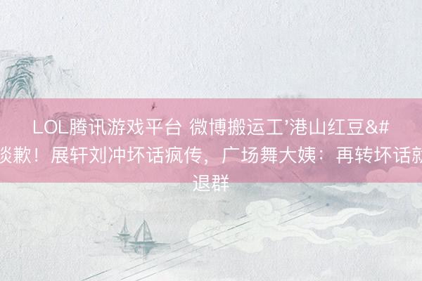 LOL腾讯游戏平台 微博搬运工'港山红豆'谈歉！展轩刘冲坏话疯传，广场舞大姨：再转坏话就退群