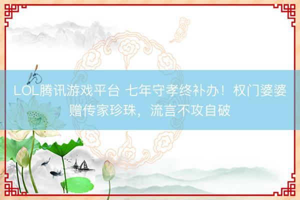LOL腾讯游戏平台 七年守孝终补办！权门婆婆赠传家珍珠，流言不攻自破