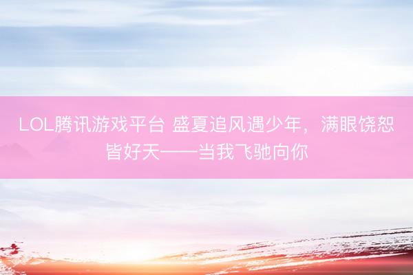 LOL腾讯游戏平台 盛夏追风遇少年,满眼饶恕皆好天——当我飞驰向你