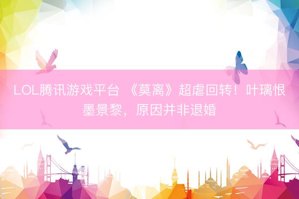 LOL腾讯游戏平台 《莫离》超虐回转！叶璃恨墨景黎，原因并非退婚