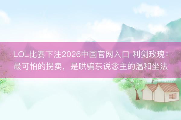 LOL比赛下注2026中国官网入口 利剑玫瑰：最可怕的拐卖，是哄骗东说念主的温和坐法