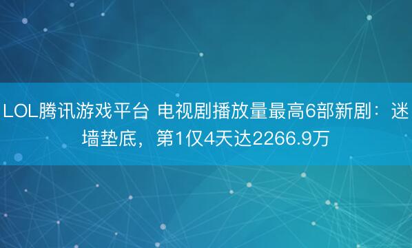LOL腾讯游戏平台 电视剧播放量最高6部新剧：迷墙垫底，第1仅4天达2266.9万