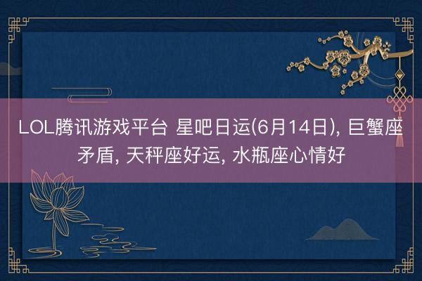 LOL腾讯游戏平台 星吧日运(6月14日)， 巨蟹座矛盾， 天秤座好运， 水瓶座心情好