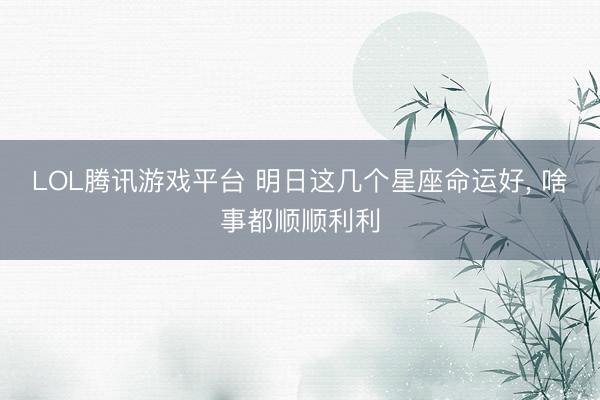 LOL腾讯游戏平台 明日这几个星座命运好， 啥事都顺顺利利