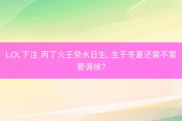 LOL下注 丙丁火壬癸水日生， 生于冬夏还需不需要调候?