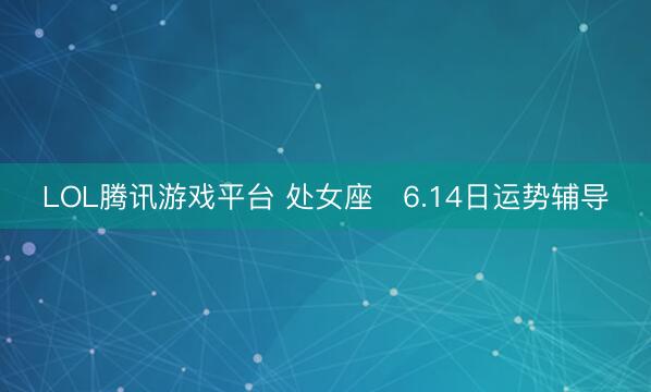 LOL腾讯游戏平台 处女座♍6.14日运势辅导