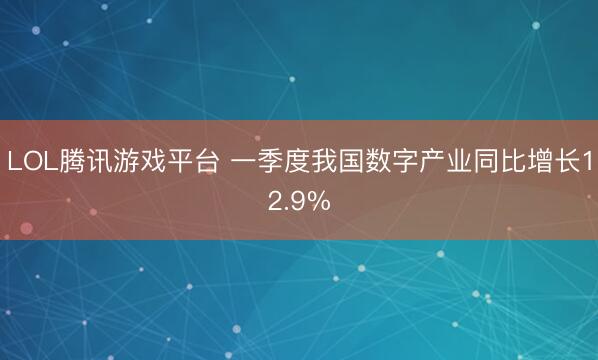 LOL腾讯游戏平台 一季度我国数字产业同比增长12.9%