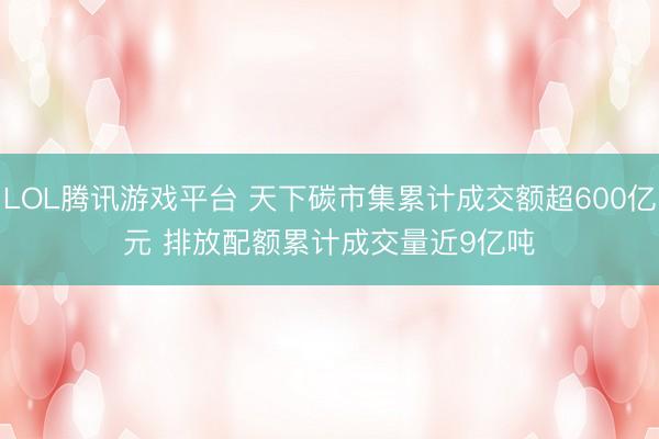 LOL腾讯游戏平台 天下碳市集累计成交额超600亿元 排放配额累计成交量近9亿吨