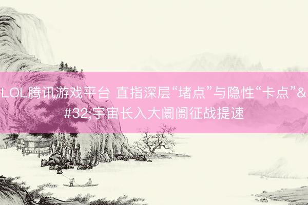 LOL腾讯游戏平台 直指深层“堵点”与隐性“卡点” 宇宙长入大阛阓征战提速