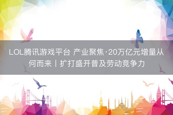 LOL腾讯游戏平台 产业聚焦·20万亿元增量从何而来丨扩打盛开普及劳动竞争力