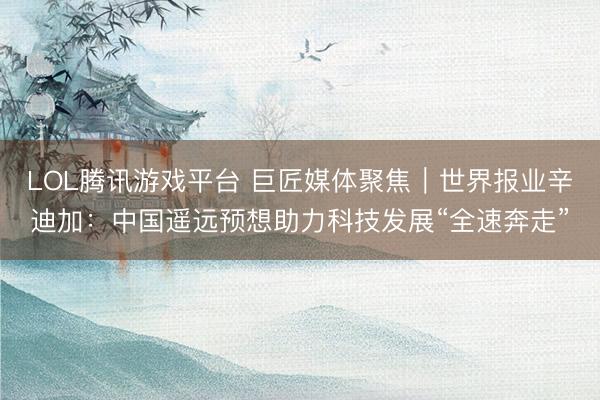 LOL腾讯游戏平台 巨匠媒体聚焦｜世界报业辛迪加：中国遥远预想助力科技发展“全速奔走”
