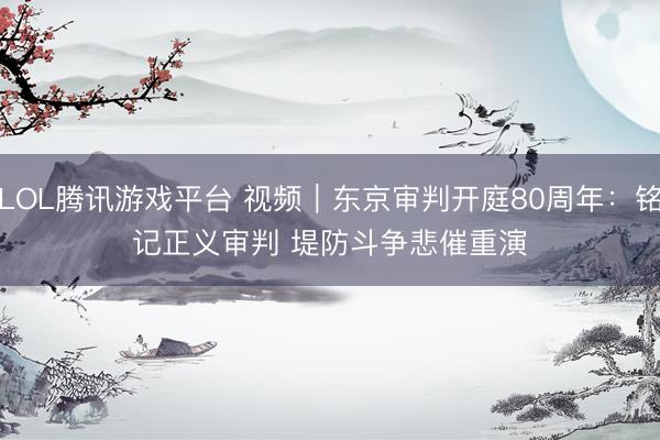 LOL腾讯游戏平台 视频｜东京审判开庭80周年：铭记正义审判 堤防斗争悲催重演