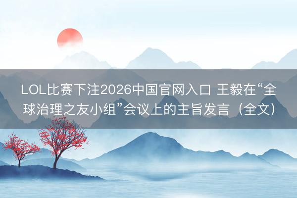 LOL比赛下注2026中国官网入口 王毅在“全球治理之友小组”会议上的主旨发言（全文）