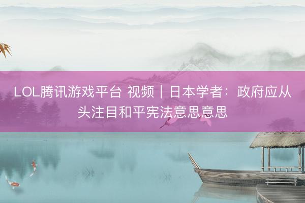 LOL腾讯游戏平台 视频｜日本学者：政府应从头注目和平宪法意思意思