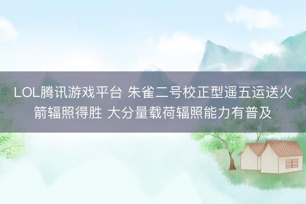 LOL腾讯游戏平台 朱雀二号校正型遥五运送火箭辐照得胜 大分量载荷辐照能力有普及