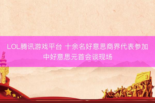 LOL腾讯游戏平台 十余名好意思商界代表参加中好意思元首会谈现场