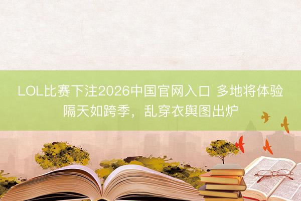 LOL比赛下注2026中国官网入口 多地将体验隔天如跨季，乱穿衣舆图出炉