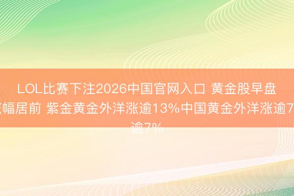 LOL比赛下注2026中国官网入口 黄金股早盘涨幅居前 紫金黄金外洋涨逾13%中国黄金外洋涨逾7%