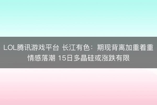 LOL腾讯游戏平台 长江有色：期现背离加重着重情感落潮 15日多晶硅或涨跌有限
