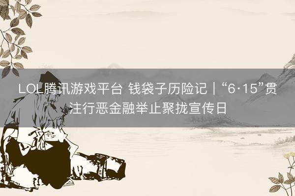 LOL腾讯游戏平台 钱袋子历险记｜“6·15”贯注行恶金融举止聚拢宣传日