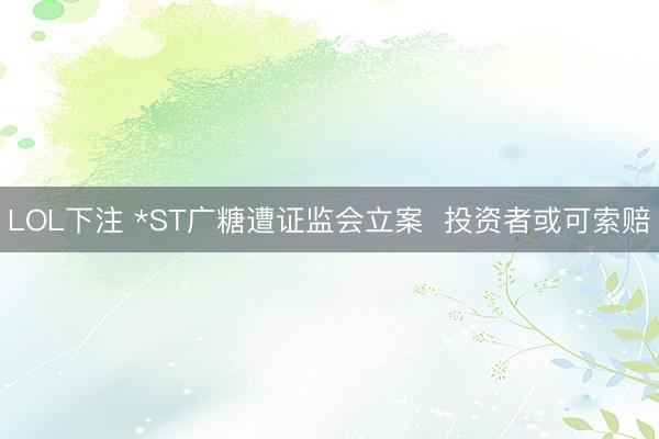 LOL下注 *ST广糖遭证监会立案  投资者或可索赔