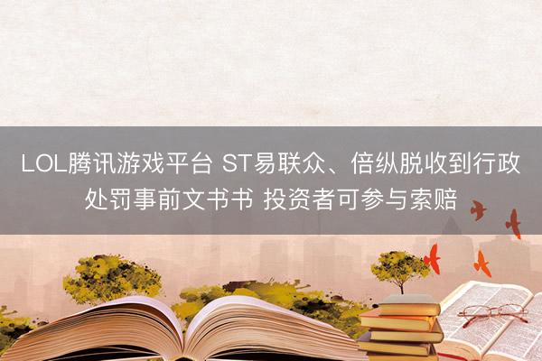 LOL腾讯游戏平台 ST易联众、倍纵脱收到行政处罚事前文书书 投资者可参与索赔