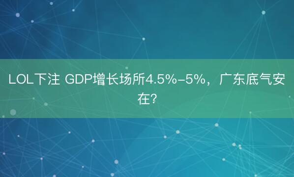 LOL下注 GDP增长场所4.5%-5%，广东底气安在？
