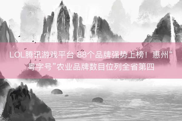 LOL腾讯游戏平台 88个品牌强势上榜！惠州“粤字号”农业品牌数目位列全省第四