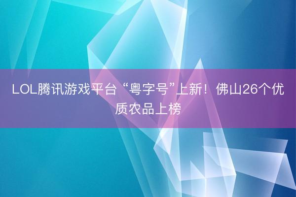 LOL腾讯游戏平台 “粤字号”上新！佛山26个优质农品上榜
