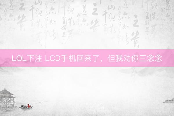 LOL下注 LCD手机回来了，但我劝你三念念