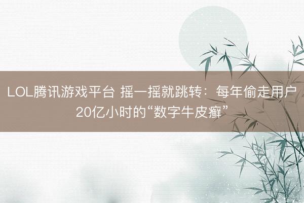 LOL腾讯游戏平台 摇一摇就跳转：每年偷走用户20亿小时的“数字牛皮癣”