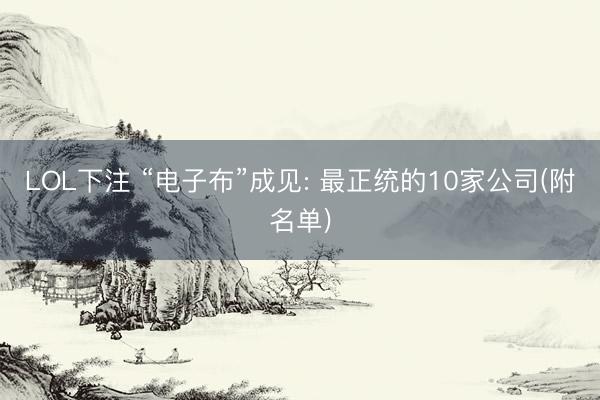 LOL下注 “电子布”成见: 最正统的10家公司(附名单)
