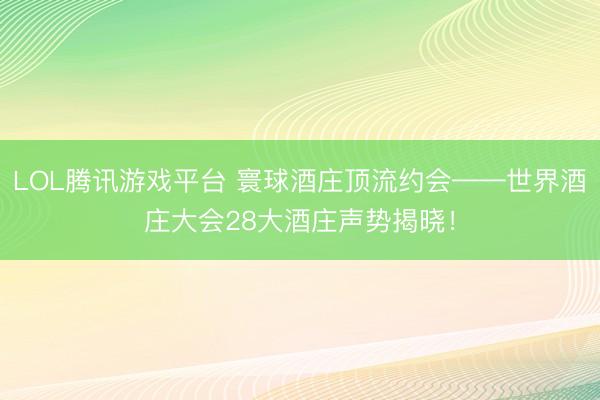 LOL腾讯游戏平台 寰球酒庄顶流约会——世界酒庄大会28大酒庄声势揭晓！