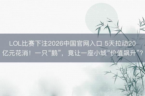 LOL比赛下注2026中国官网入口 5天拉动20亿元花消！一只“鹅”，竟让一座小城“价值飙升”？
