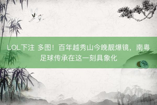 LOL下注 多图！百年越秀山今晚靓爆镜，南粤足球传承在这一刻具象化