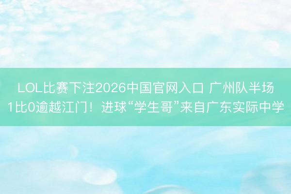LOL比赛下注2026中国官网入口 广州队半场1比0逾越江门!进球“学生哥”来自广东实际中学