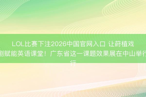 LOL比赛下注2026中国官网入口 让莳植戏剧赋能英语课堂！广东省这一课题效果展在中山举行