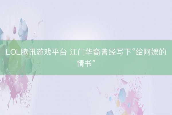 LOL腾讯游戏平台 江门华裔曾经写下“给阿嬷的情书”