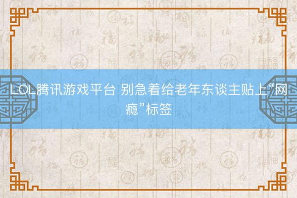 LOL腾讯游戏平台 别急着给老年东谈主贴上“网瘾”标签