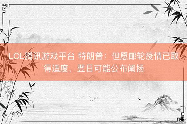 LOL腾讯游戏平台 特朗普：但愿邮轮疫情已取得适度，翌日可能公布阐扬