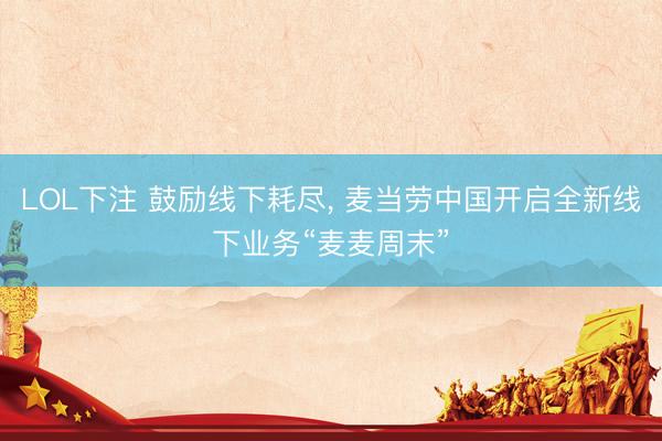 LOL下注 鼓励线下耗尽， 麦当劳中国开启全新线下业务“麦麦周末”