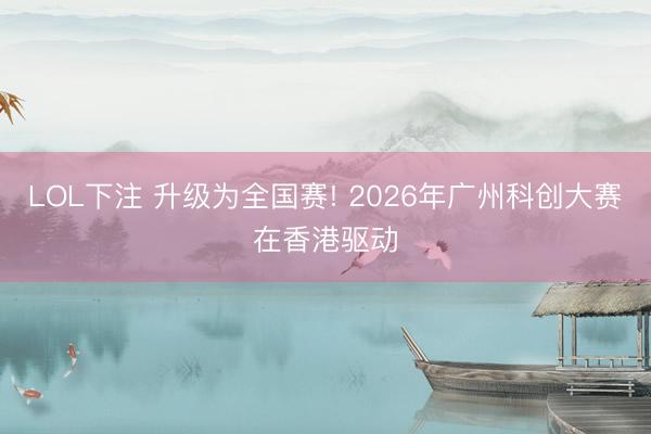 LOL下注 升级为全国赛! 2026年广州科创大赛在香港驱动