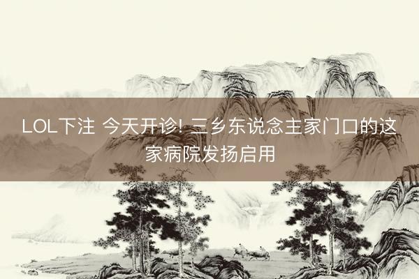 LOL下注 今天开诊! 三乡东说念主家门口的这家病院发扬启用