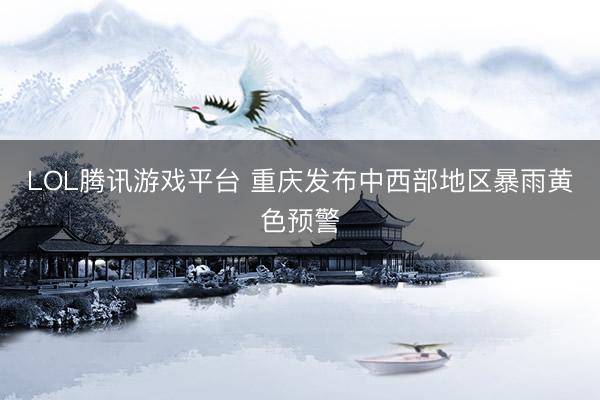 LOL腾讯游戏平台 重庆发布中西部地区暴雨黄色预警