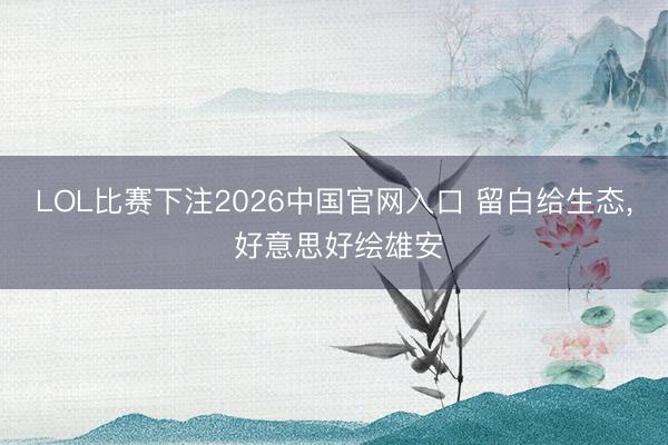 LOL比赛下注2026中国官网入口 留白给生态, 好意思好绘雄安