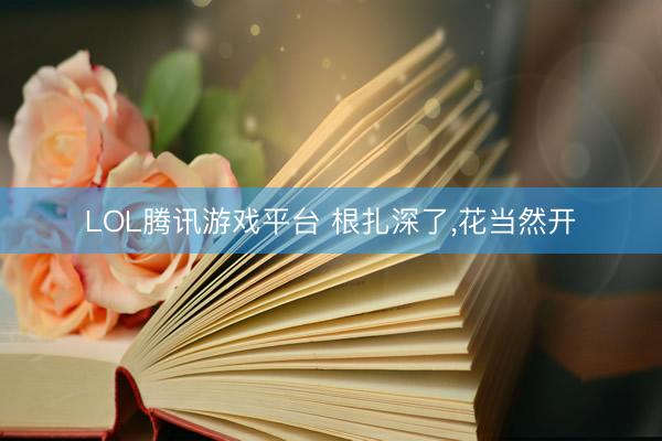 LOL腾讯游戏平台 根扎深了，花当然开