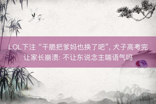 LOL下注 “干脆把爹妈也换了吧”, 犬子高考完让家长崩溃: 不让东说念主喘语气吗